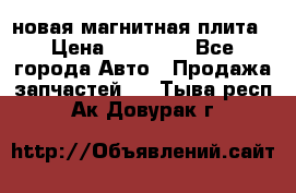 новая магнитная плита › Цена ­ 10 000 - Все города Авто » Продажа запчастей   . Тыва респ.,Ак-Довурак г.